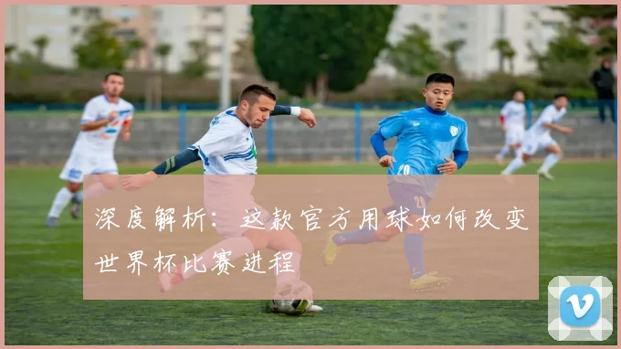深度解析：这款官方用球如何改变世界杯比赛进程