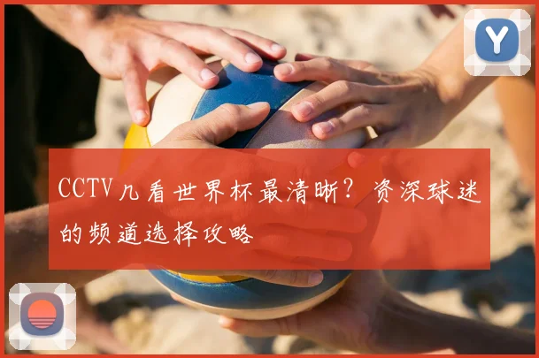 CCTV几看世界杯最清晰?资深球迷的频道选择攻略