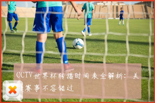 CCTV世界杯转播时间表全解析：关键赛事不容错过