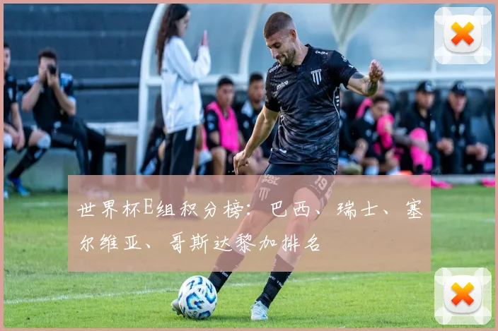 世界杯E组积分榜：巴西、瑞士、塞尔维亚、哥斯达黎加排名