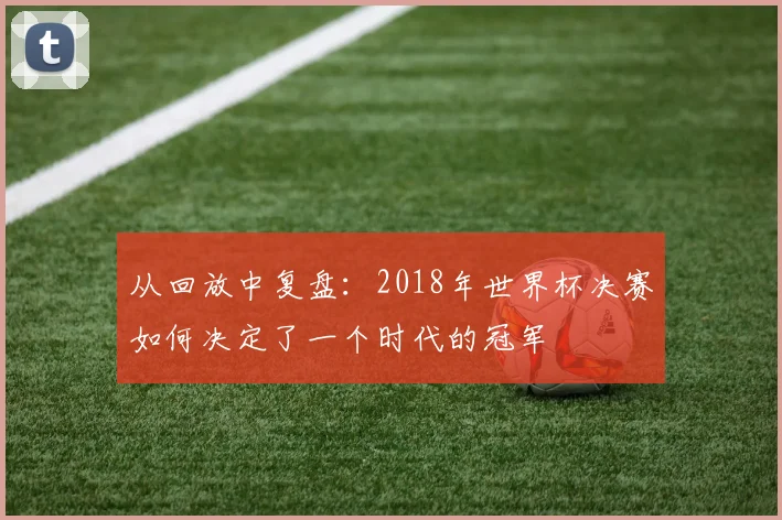 从回放中复盘:2018年世界杯决赛如何决定了一个时代的冠军