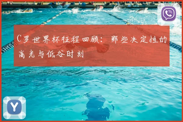 C罗世界杯征程回顾：那些决定性的高光与低谷时刻