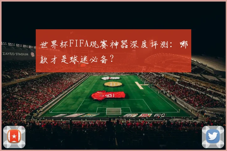 世界杯FIFA观赛神器深度评测：哪款才是球迷必备？