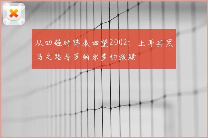 从四强对阵表回望2002：土耳其黑马之路与罗纳尔多的救赎