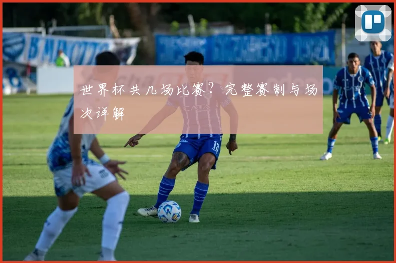 世界杯共几场比赛？完整赛制与场次详解