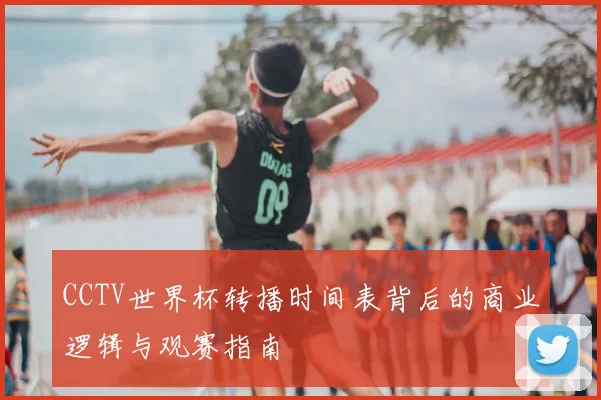 CCTV世界杯转播时间表背后的商业逻辑与观赛指南