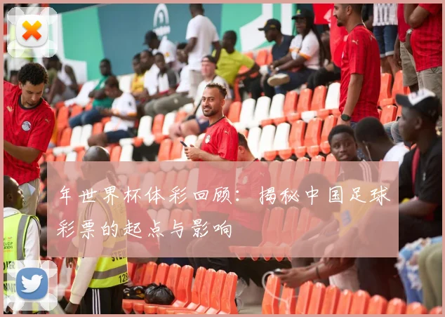 年世界杯体彩回顾：揭秘中国足球彩票的起点与影响