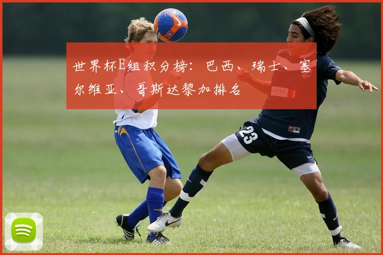 世界杯E组积分榜：巴西、瑞士、塞尔维亚、哥斯达黎加排名
