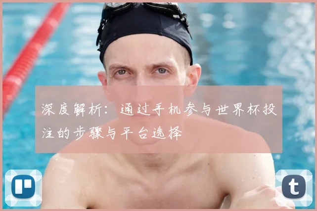 深度解析：通过手机参与世界杯投注的步骤与平台选择