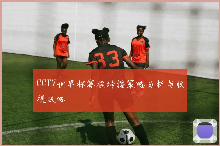 CCTV世界杯赛程转播策略分析与收视攻略