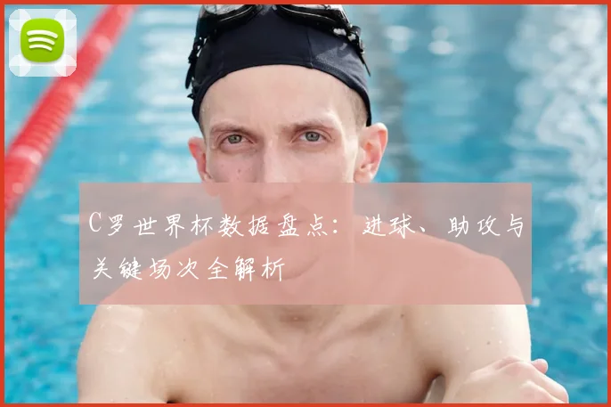 C罗世界杯数据盘点：进球、助攻与关键场次全解析
