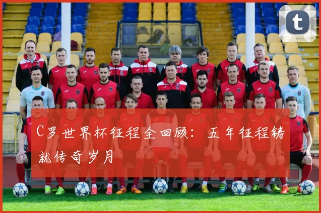 C罗世界杯征程全回顾：五年征程铸就传奇岁月