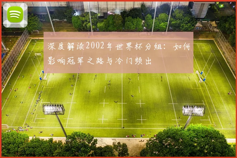 深度解读2002年世界杯分组:如何影响冠军之路与冷门频出