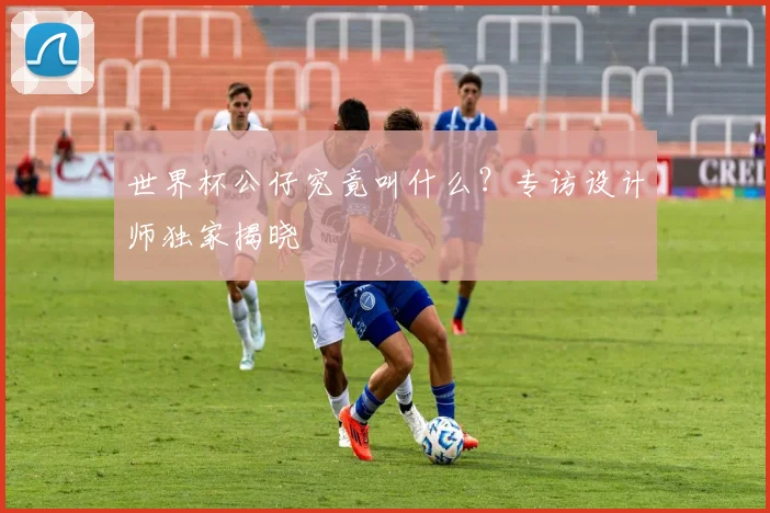 世界杯公仔究竟叫什么？专访设计师独家揭晓