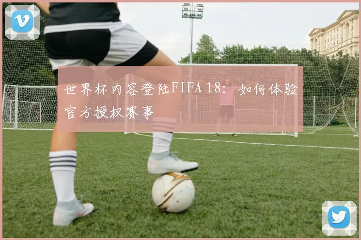 世界杯内容登陆FIFA 18:如何体验官方授权赛事